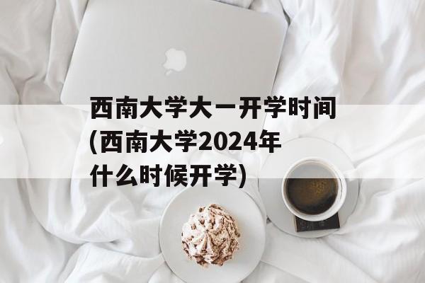 西南大学大一开学时间(西南大学2024年什么时候开学)-第1张图片-