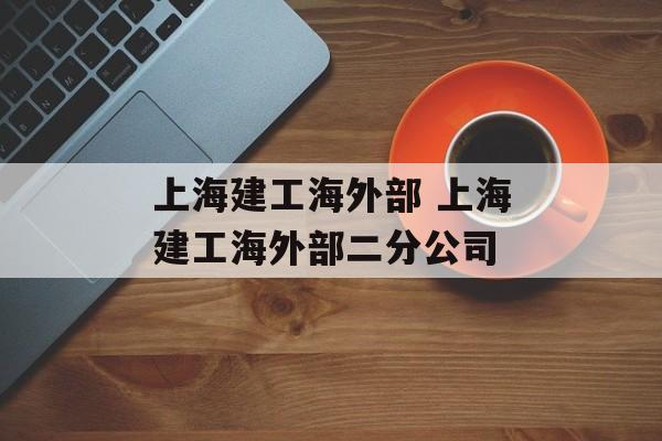 上海建工海外部 上海建工海外部二分公司-第1张图片-