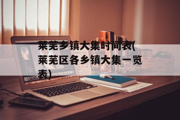 莱芜乡镇大集时间表(莱芜区各乡镇大集一览表)-第1张图片-