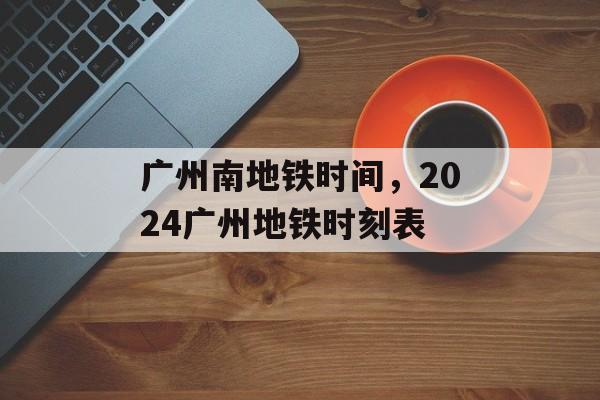 广州南地铁时间，2024广州地铁时刻表-第1张图片-