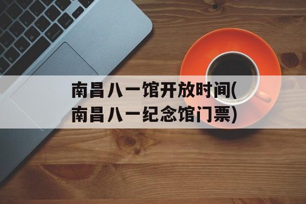南昌八一馆开放时间(南昌八一纪念馆门票)-第1张图片-