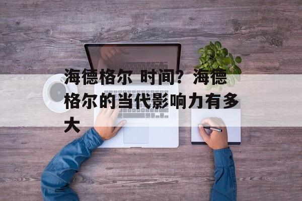 海德格尔 时间？海德格尔的当代影响力有多大-第1张图片-