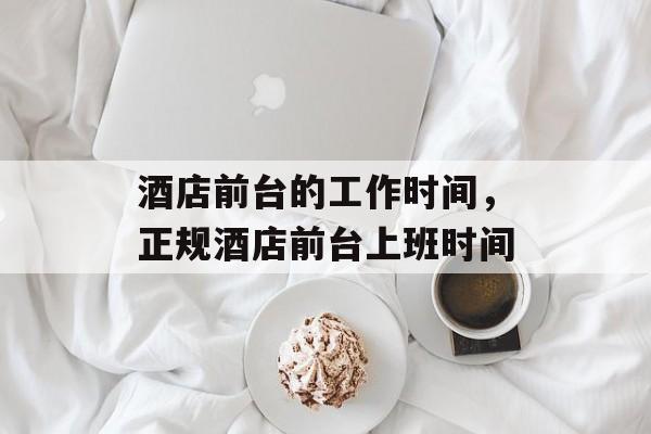 酒店前台的工作时间，正规酒店前台上班时间-第1张图片-