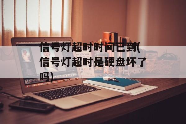 信号灯超时时间已到(信号灯超时是硬盘坏了吗)-第1张图片-