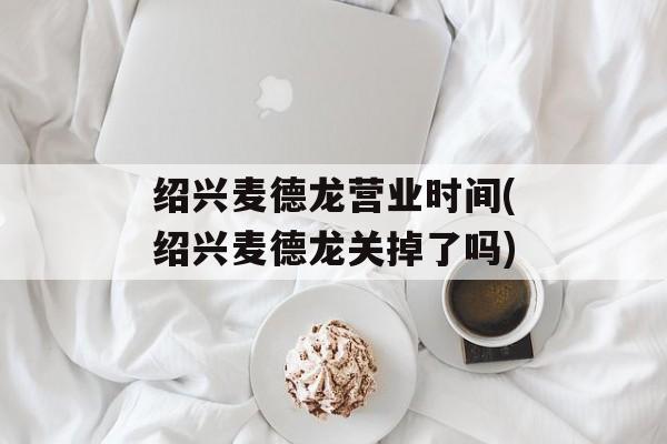 绍兴麦德龙营业时间(绍兴麦德龙关掉了吗)-第1张图片-