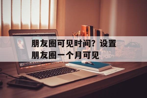 朋友圈可见时间？设置朋友圈一个月可见-第1张图片-