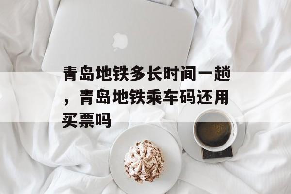 青岛地铁多长时间一趟，青岛地铁乘车码还用买票吗-第1张图片-