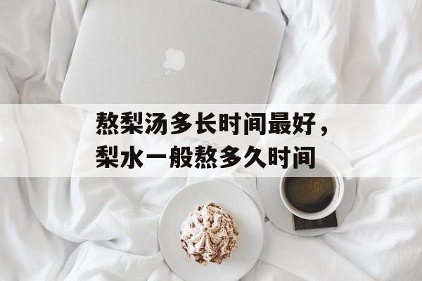熬梨汤多长时间最好，梨水一般熬多久时间-第1张图片-