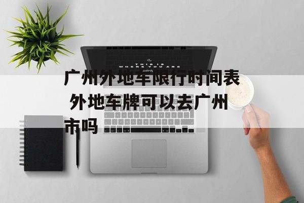 广州外地车限行时间表 外地车牌可以去广州市吗-第1张图片-