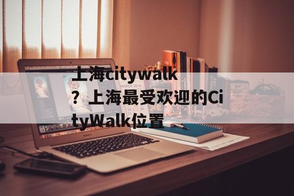 上海citywalk？上海最受欢迎的CityWalk位置-第1张图片-