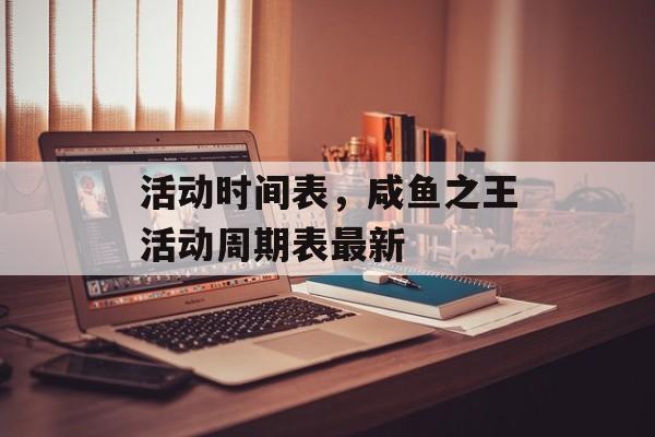 活动时间表，咸鱼之王活动周期表最新-第1张图片-