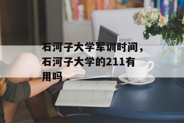 石河子大学军训时间，石河子大学的211有用吗-第1张图片-