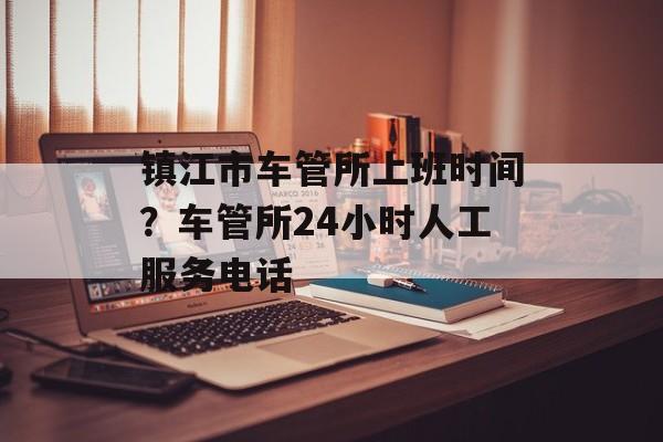 镇江市车管所上班时间？车管所24小时人工服务电话-第1张图片-