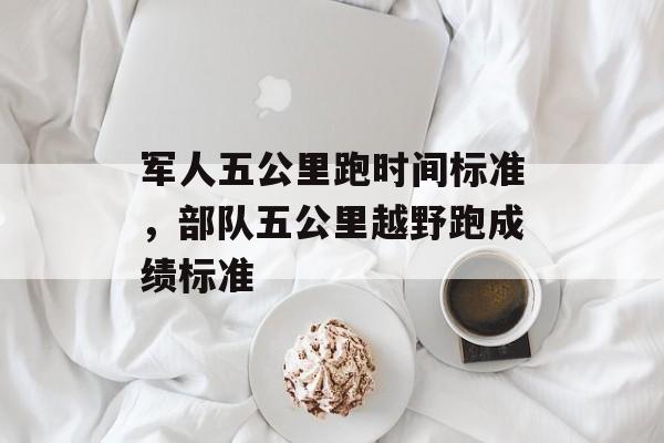 军人五公里跑时间标准，部队五公里越野跑成绩标准-第1张图片-