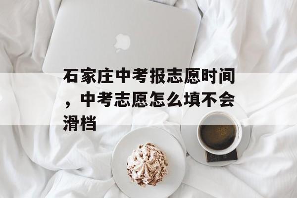 石家庄中考报志愿时间，中考志愿怎么填不会滑档-第1张图片-