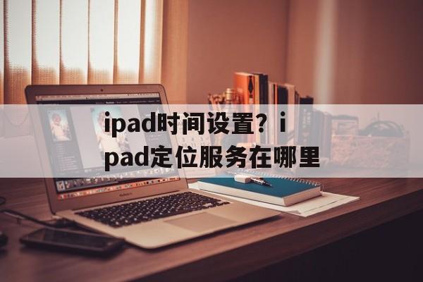 ipad时间设置？ipad定位服务在哪里-第1张图片-