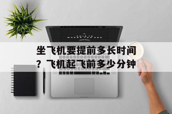 坐飞机要提前多长时间？飞机起飞前多少分钟-第1张图片-