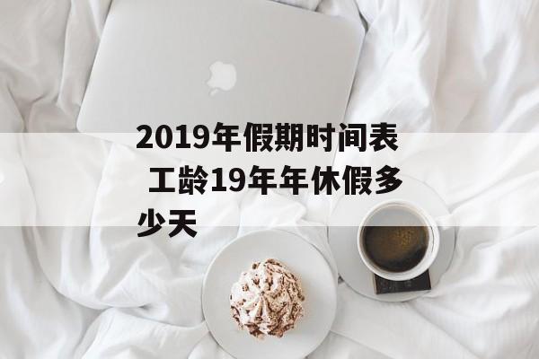 2019年假期时间表 工龄19年年休假多少天-第1张图片-