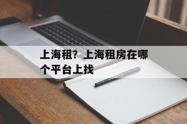 上海租？上海租房在哪个平台上找-第1张图片-