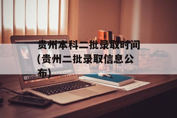 贵州本科二批录取时间(贵州二批录取信息公布)-第1张图片-