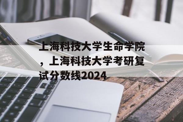 上海科技大学生命学院，上海科技大学考研复试分数线2024-第1张图片-