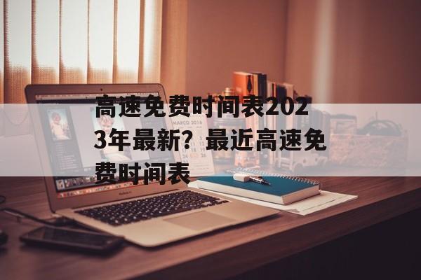 高速免费时间表2023年最新？最近高速免费时间表-第1张图片-