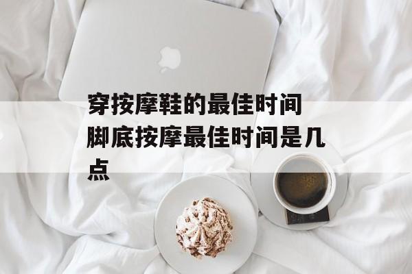 穿按摩鞋的最佳时间 脚底按摩最佳时间是几点-第1张图片-