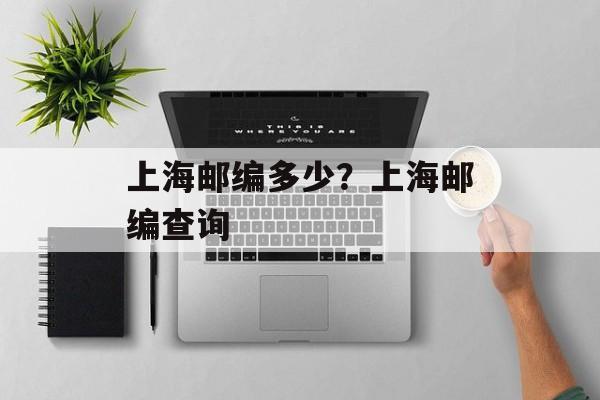 上海邮编多少？上海邮编查询-第1张图片-