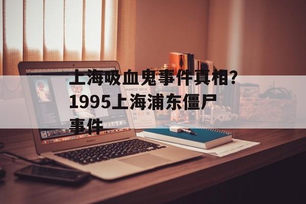 上海吸血鬼事件真相？1995上海浦东僵尸事件-第1张图片-