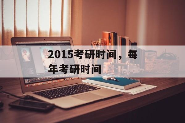 2015考研时间，每年考研时间-第1张图片-