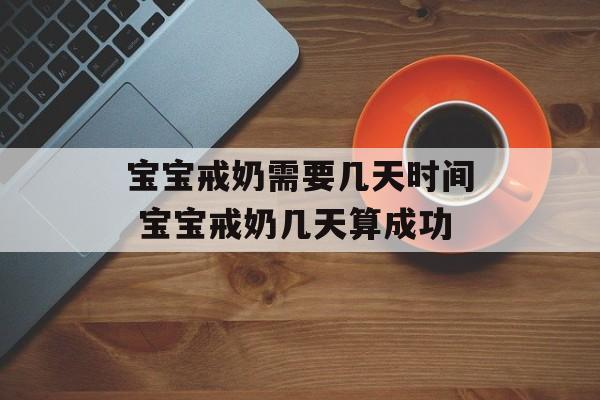 宝宝戒奶需要几天时间 宝宝戒奶几天算成功-第1张图片-