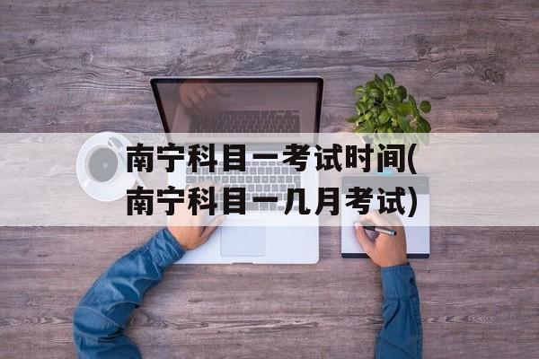 南宁科目一考试时间(南宁科目一几月考试)-第1张图片-