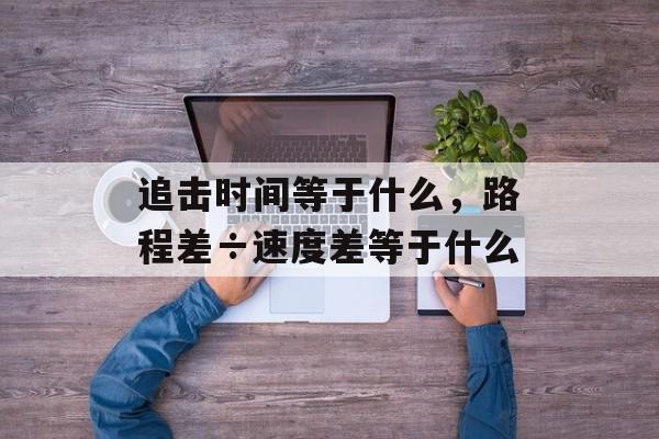 追击时间等于什么，路程差÷速度差等于什么-第1张图片-