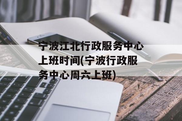宁波江北行政服务中心上班时间(宁波行政服务中心周六上班)-第1张图片-