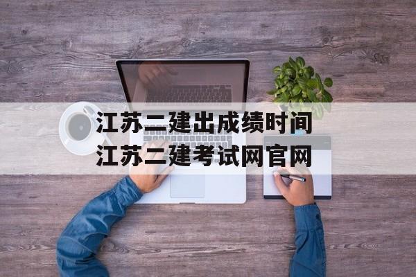 江苏二建出成绩时间 江苏二建考试网官网-第1张图片-