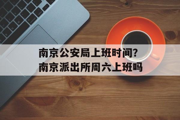 南京公安局上班时间？南京派出所周六上班吗-第1张图片-