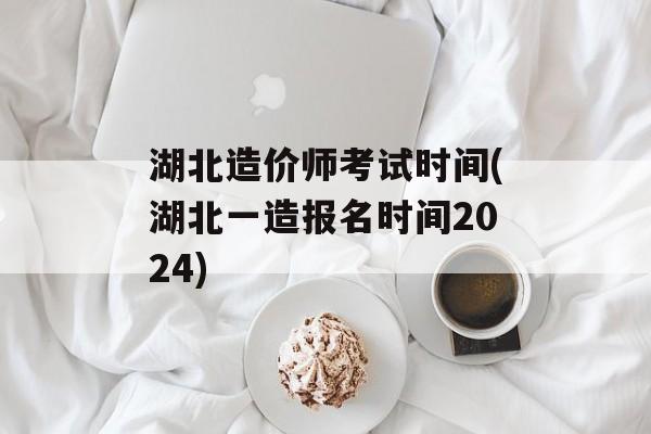湖北造价师考试时间(湖北一造报名时间2024)-第1张图片-
