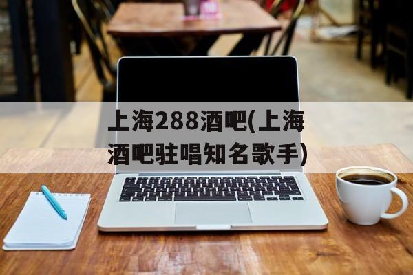 上海288酒吧(上海酒吧驻唱知名歌手)-第1张图片-