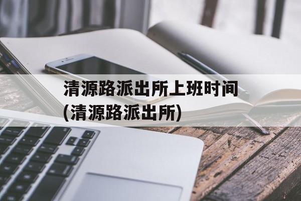 清源路派出所上班时间(清源路派出所)-第1张图片-
