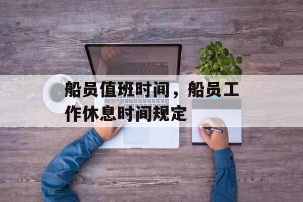 船员值班时间，船员工作休息时间规定-第1张图片-