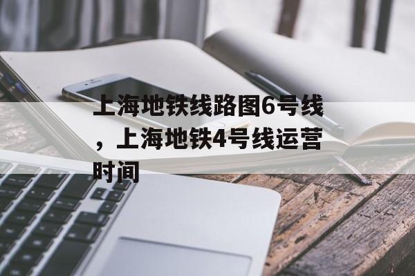 上海地铁线路图6号线，上海地铁4号线运营时间-第1张图片-