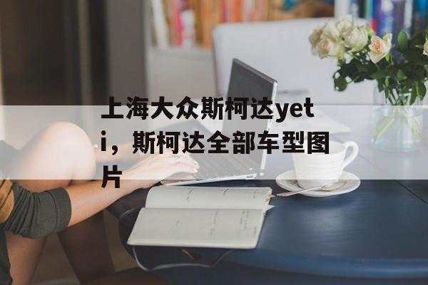 上海大众斯柯达yeti，斯柯达全部车型图片-第1张图片-