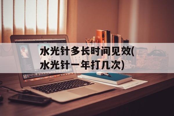 水光针多长时间见效(水光针一年打几次)-第1张图片-