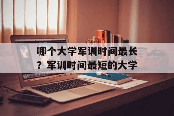 哪个大学军训时间最长？军训时间最短的大学-第1张图片-