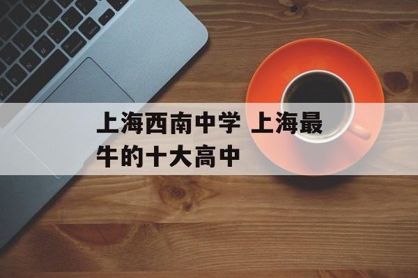 上海西南中学 上海最牛的十大高中-第1张图片-