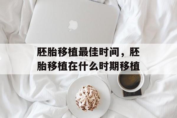 胚胎移植最佳时间，胚胎移植在什么时期移植-第1张图片-