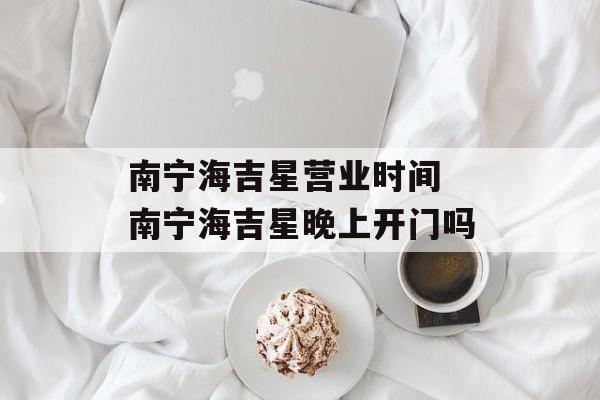 南宁海吉星营业时间 南宁海吉星晚上开门吗-第1张图片-