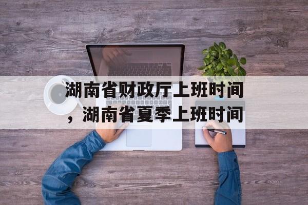 湖南省财政厅上班时间，湖南省夏季上班时间-第1张图片-
