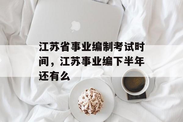江苏省事业编制考试时间，江苏事业编下半年还有么-第1张图片-