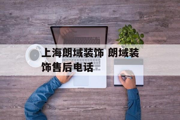 上海朗域装饰 朗域装饰售后电话-第1张图片-
